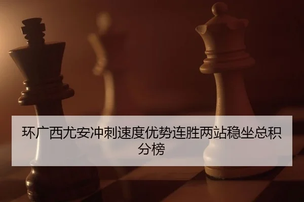 环广西尤安冲刺速度优势连胜两站稳坐总积分榜